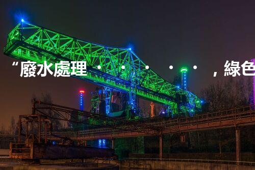 “廢水處理，綠色環(huán)保新篇章”